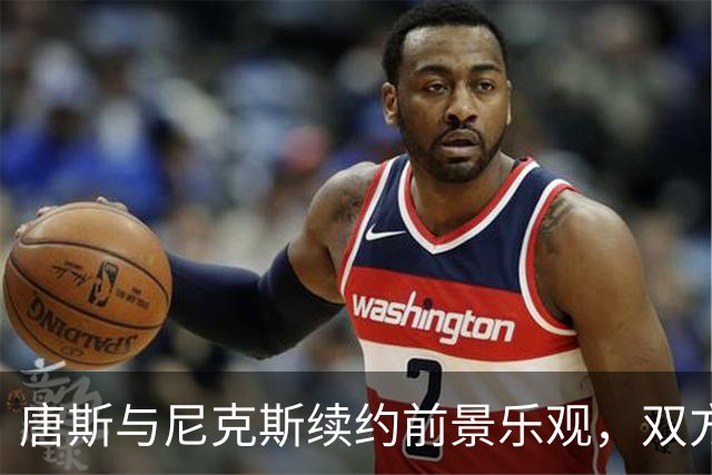唐斯与尼克斯续约前景乐观，双方或将在未来达成一致